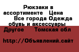 Рюкзаки в ассортименте › Цена ­ 3 500 - Все города Одежда, обувь и аксессуары » Другое   . Томская обл.